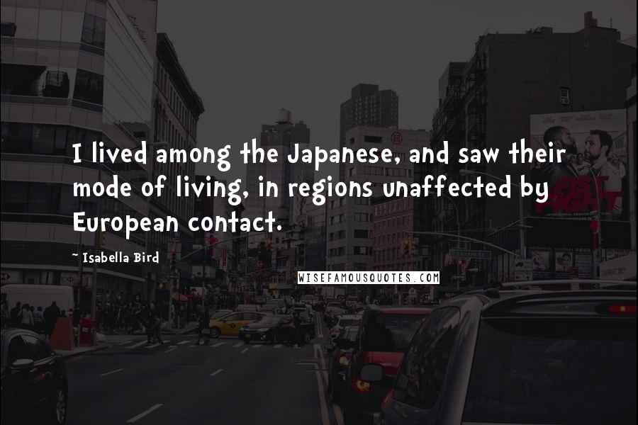Isabella Bird Quotes: I lived among the Japanese, and saw their mode of living, in regions unaffected by European contact.