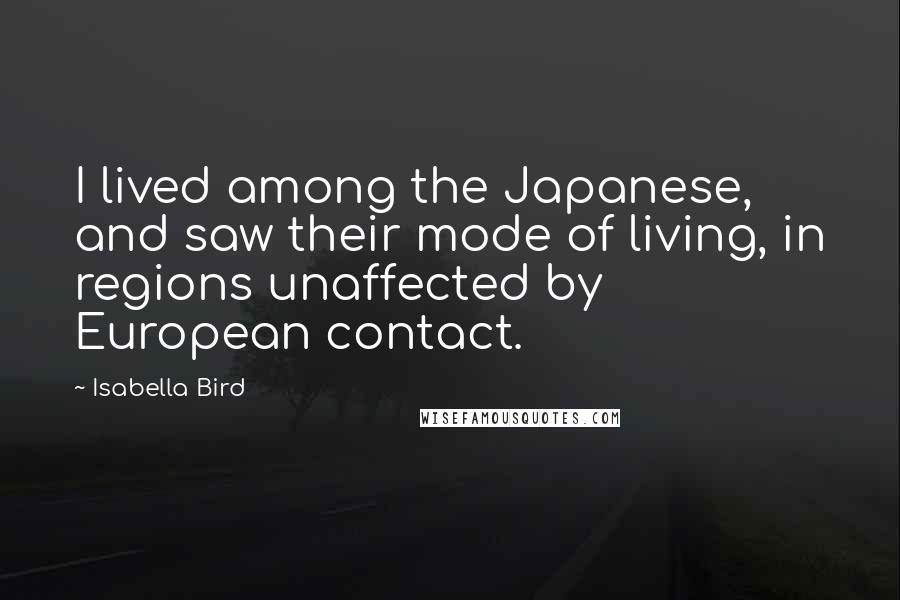 Isabella Bird Quotes: I lived among the Japanese, and saw their mode of living, in regions unaffected by European contact.