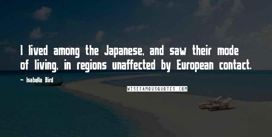 Isabella Bird Quotes: I lived among the Japanese, and saw their mode of living, in regions unaffected by European contact.