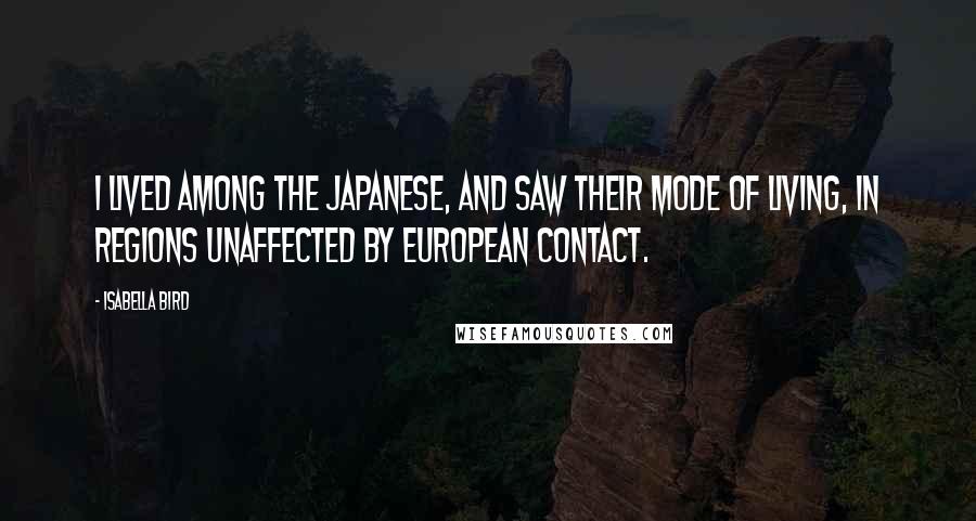 Isabella Bird Quotes: I lived among the Japanese, and saw their mode of living, in regions unaffected by European contact.