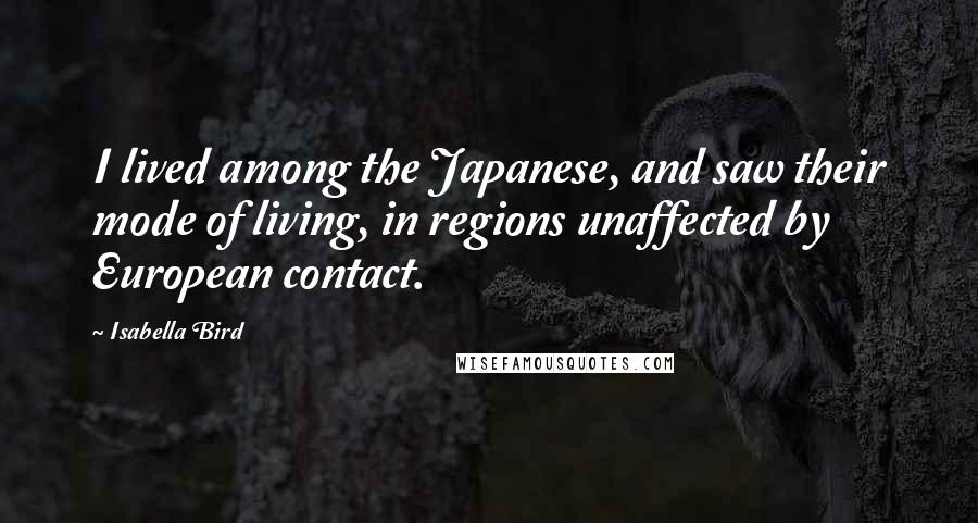 Isabella Bird Quotes: I lived among the Japanese, and saw their mode of living, in regions unaffected by European contact.