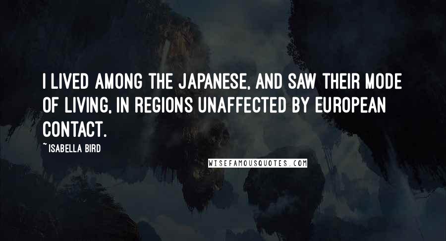 Isabella Bird Quotes: I lived among the Japanese, and saw their mode of living, in regions unaffected by European contact.