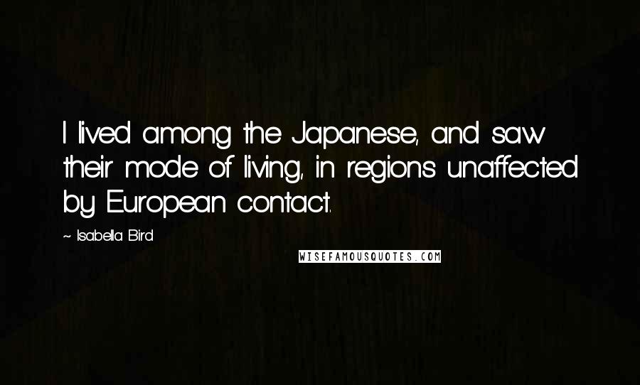 Isabella Bird Quotes: I lived among the Japanese, and saw their mode of living, in regions unaffected by European contact.