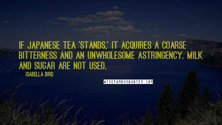 Isabella Bird Quotes: If Japanese tea 'stands,' it acquires a coarse bitterness and an unwholesome astringency. Milk and sugar are not used.