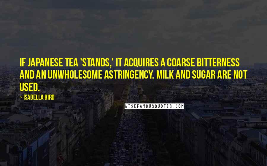 Isabella Bird Quotes: If Japanese tea 'stands,' it acquires a coarse bitterness and an unwholesome astringency. Milk and sugar are not used.