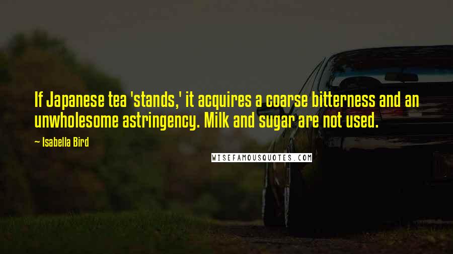 Isabella Bird Quotes: If Japanese tea 'stands,' it acquires a coarse bitterness and an unwholesome astringency. Milk and sugar are not used.