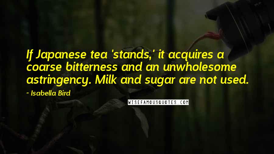 Isabella Bird Quotes: If Japanese tea 'stands,' it acquires a coarse bitterness and an unwholesome astringency. Milk and sugar are not used.