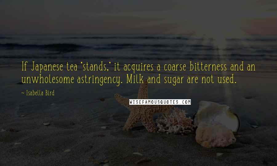 Isabella Bird Quotes: If Japanese tea 'stands,' it acquires a coarse bitterness and an unwholesome astringency. Milk and sugar are not used.