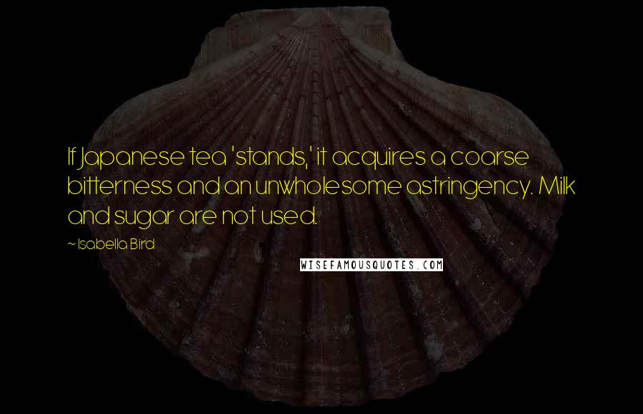 Isabella Bird Quotes: If Japanese tea 'stands,' it acquires a coarse bitterness and an unwholesome astringency. Milk and sugar are not used.