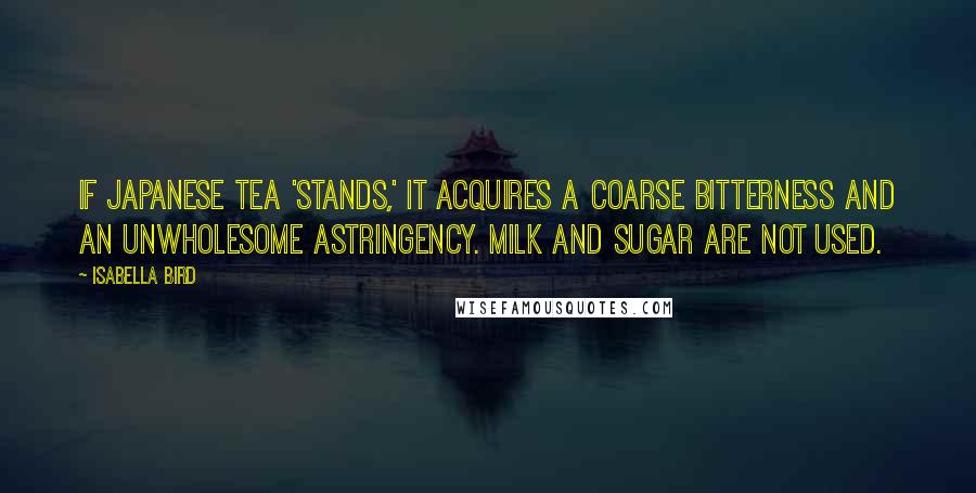 Isabella Bird Quotes: If Japanese tea 'stands,' it acquires a coarse bitterness and an unwholesome astringency. Milk and sugar are not used.