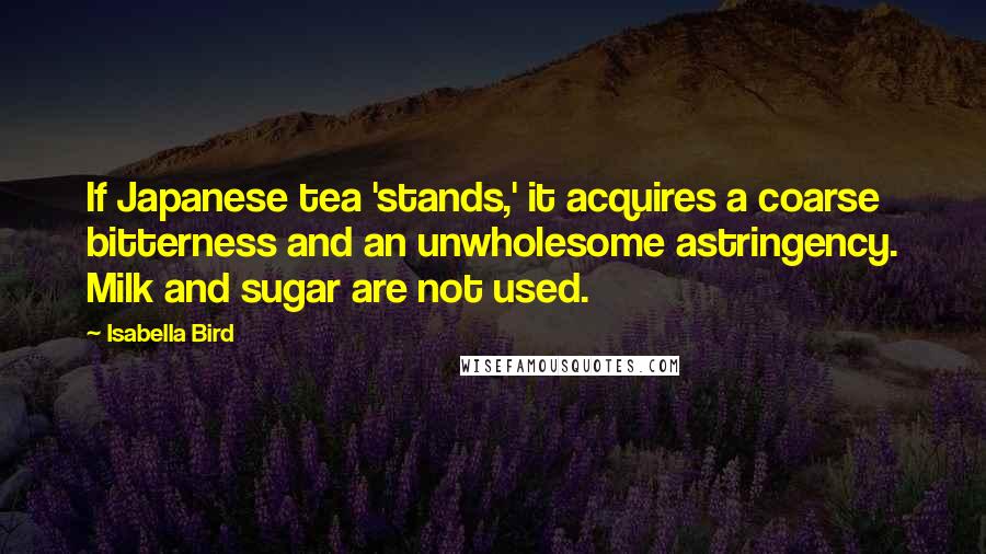 Isabella Bird Quotes: If Japanese tea 'stands,' it acquires a coarse bitterness and an unwholesome astringency. Milk and sugar are not used.