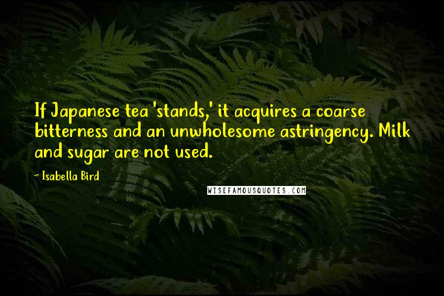 Isabella Bird Quotes: If Japanese tea 'stands,' it acquires a coarse bitterness and an unwholesome astringency. Milk and sugar are not used.