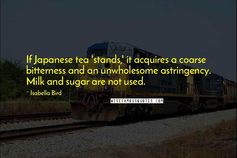 Isabella Bird Quotes: If Japanese tea 'stands,' it acquires a coarse bitterness and an unwholesome astringency. Milk and sugar are not used.