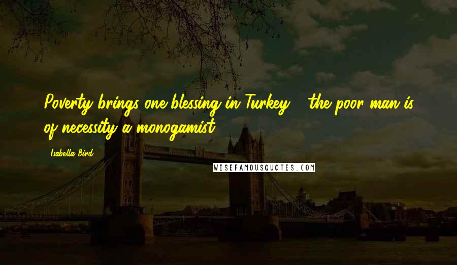 Isabella Bird Quotes: Poverty brings one blessing in Turkey - the poor man is of necessity a monogamist.