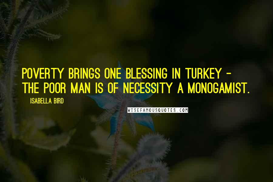 Isabella Bird Quotes: Poverty brings one blessing in Turkey - the poor man is of necessity a monogamist.