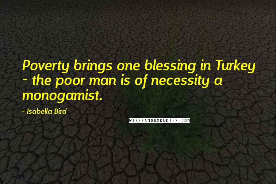 Isabella Bird Quotes: Poverty brings one blessing in Turkey - the poor man is of necessity a monogamist.