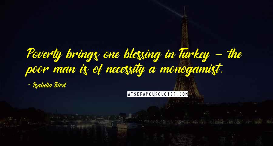 Isabella Bird Quotes: Poverty brings one blessing in Turkey - the poor man is of necessity a monogamist.