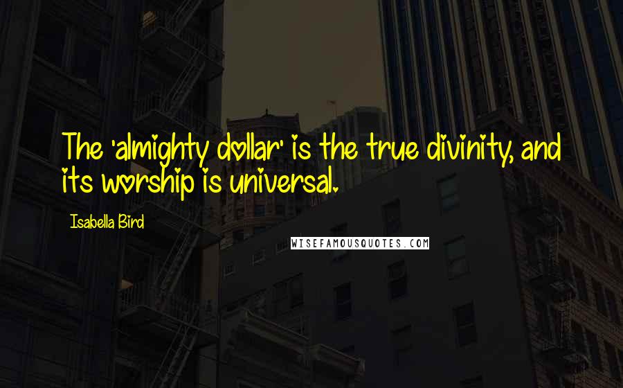 Isabella Bird Quotes: The 'almighty dollar' is the true divinity, and its worship is universal.