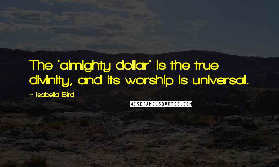 Isabella Bird Quotes: The 'almighty dollar' is the true divinity, and its worship is universal.