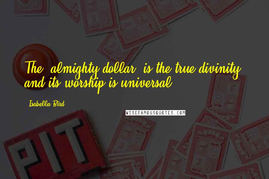 Isabella Bird Quotes: The 'almighty dollar' is the true divinity, and its worship is universal.