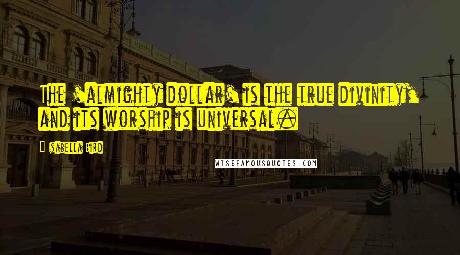 Isabella Bird Quotes: The 'almighty dollar' is the true divinity, and its worship is universal.