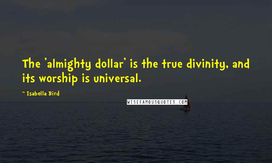 Isabella Bird Quotes: The 'almighty dollar' is the true divinity, and its worship is universal.