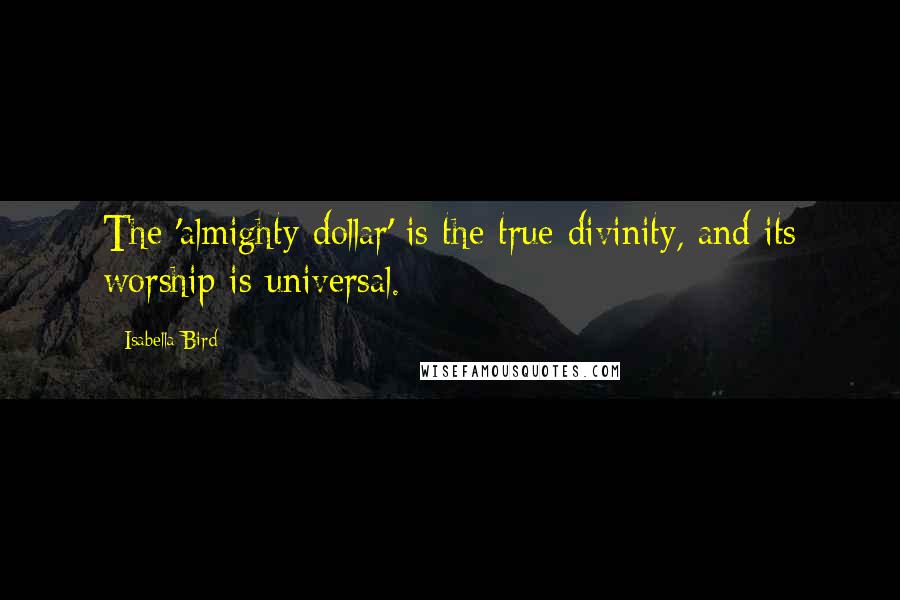 Isabella Bird Quotes: The 'almighty dollar' is the true divinity, and its worship is universal.