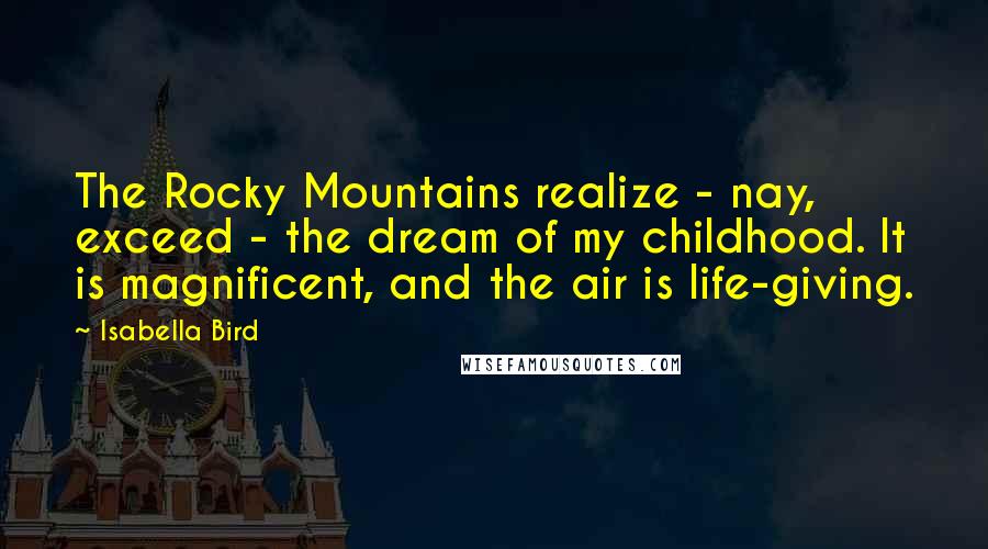 Isabella Bird Quotes: The Rocky Mountains realize - nay, exceed - the dream of my childhood. It is magnificent, and the air is life-giving.