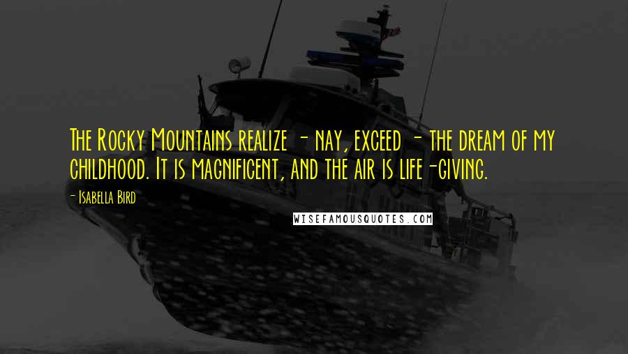 Isabella Bird Quotes: The Rocky Mountains realize - nay, exceed - the dream of my childhood. It is magnificent, and the air is life-giving.