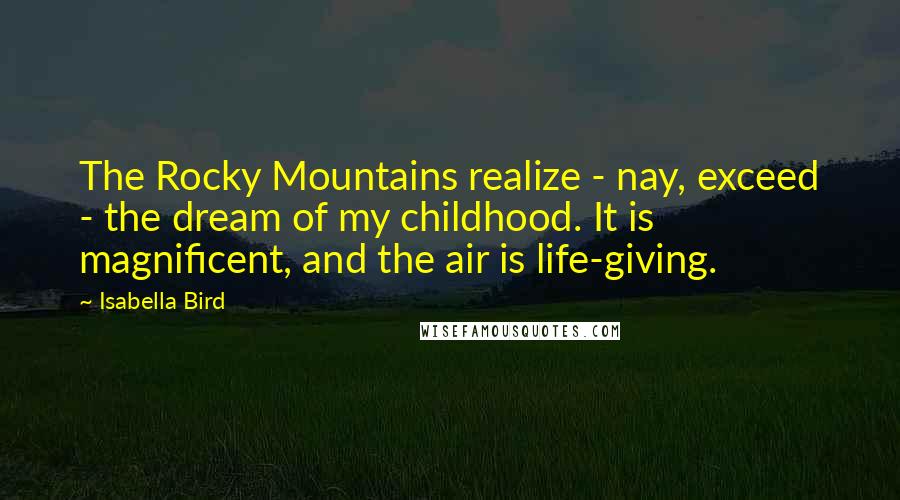 Isabella Bird Quotes: The Rocky Mountains realize - nay, exceed - the dream of my childhood. It is magnificent, and the air is life-giving.