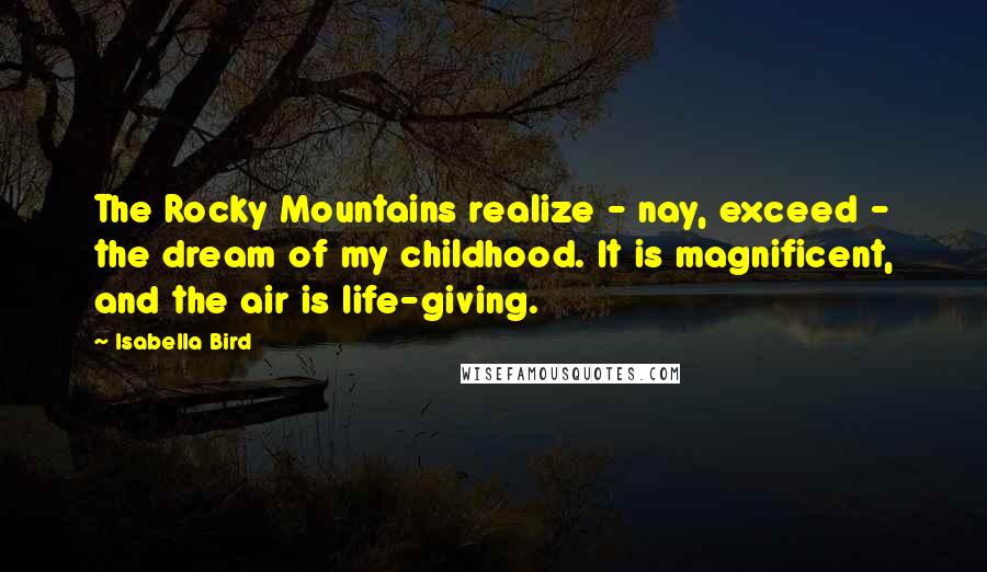 Isabella Bird Quotes: The Rocky Mountains realize - nay, exceed - the dream of my childhood. It is magnificent, and the air is life-giving.