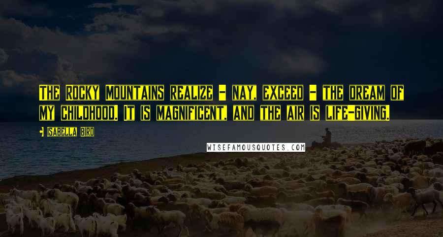 Isabella Bird Quotes: The Rocky Mountains realize - nay, exceed - the dream of my childhood. It is magnificent, and the air is life-giving.