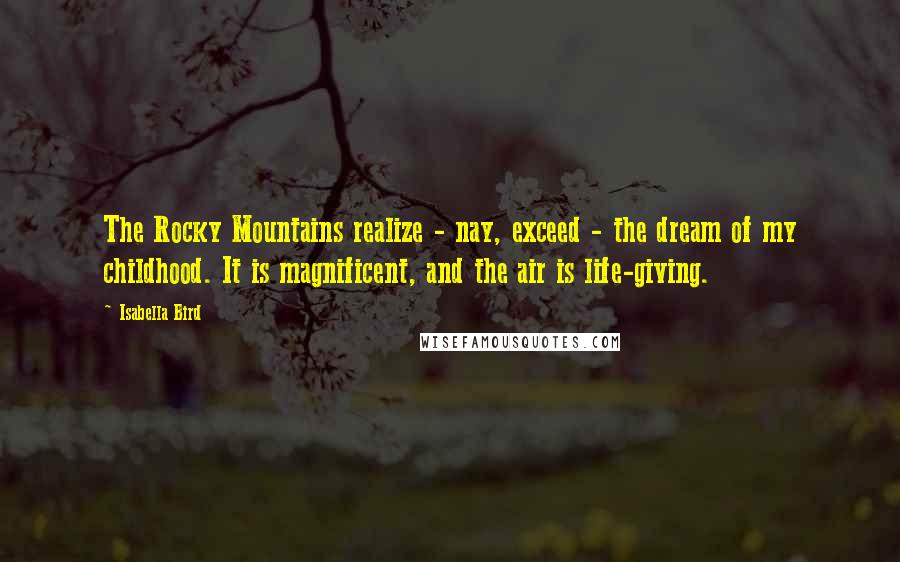 Isabella Bird Quotes: The Rocky Mountains realize - nay, exceed - the dream of my childhood. It is magnificent, and the air is life-giving.