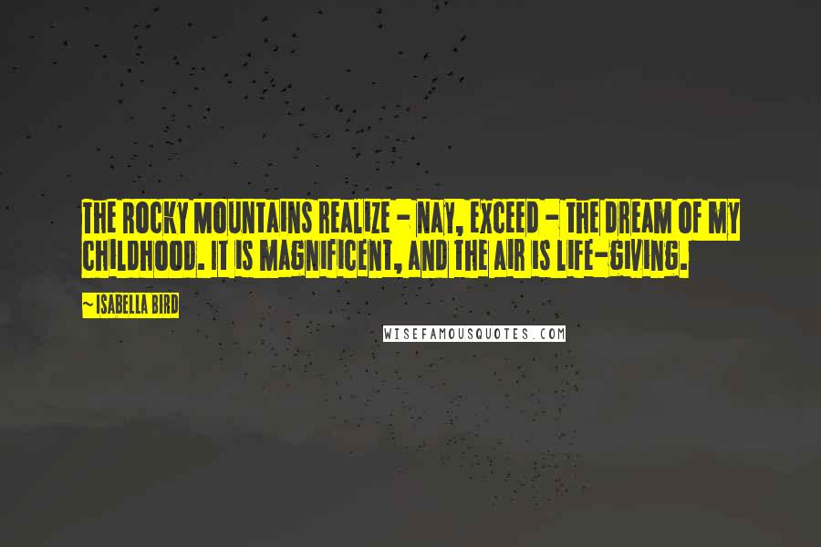 Isabella Bird Quotes: The Rocky Mountains realize - nay, exceed - the dream of my childhood. It is magnificent, and the air is life-giving.