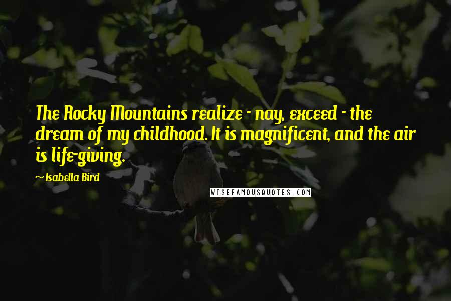 Isabella Bird Quotes: The Rocky Mountains realize - nay, exceed - the dream of my childhood. It is magnificent, and the air is life-giving.