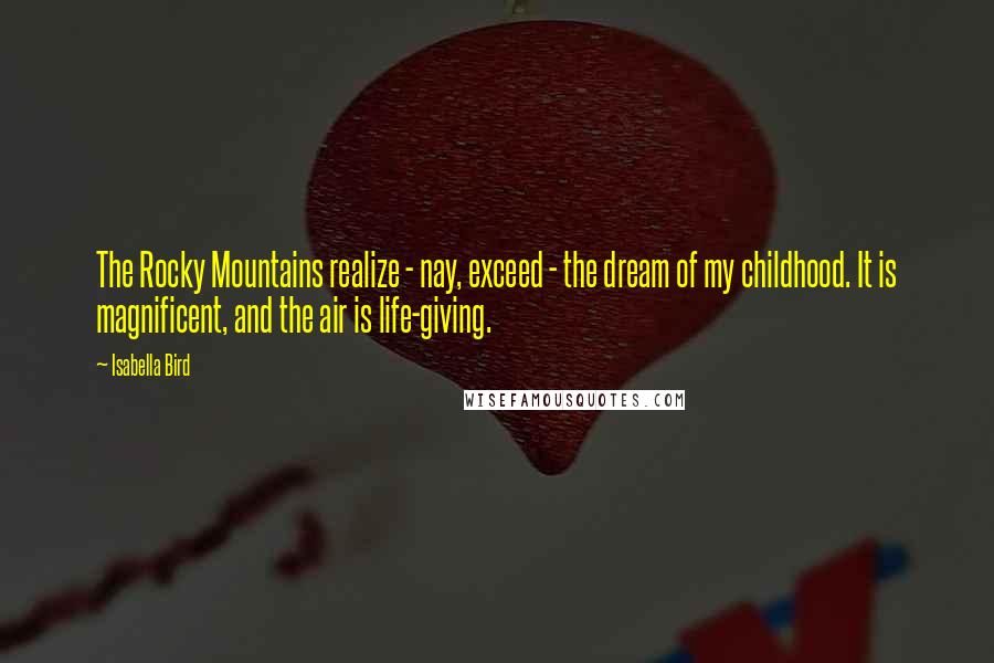 Isabella Bird Quotes: The Rocky Mountains realize - nay, exceed - the dream of my childhood. It is magnificent, and the air is life-giving.