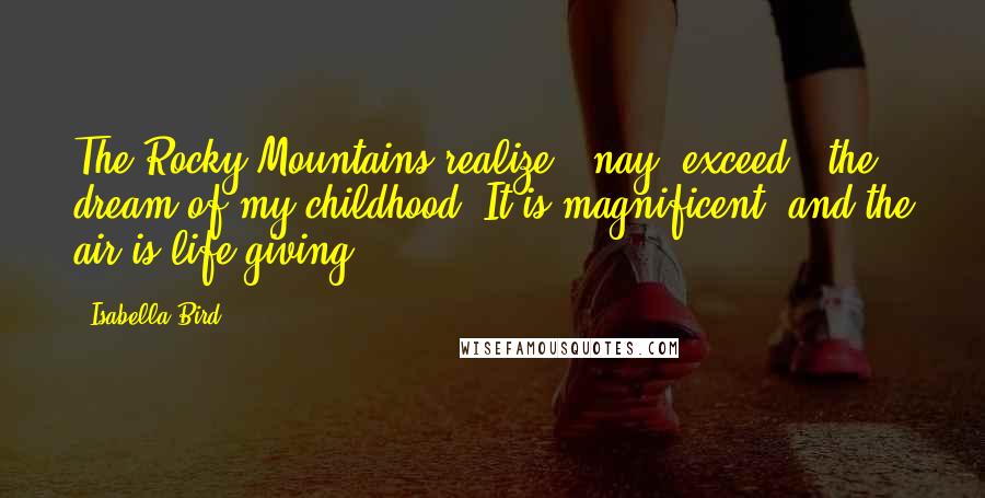 Isabella Bird Quotes: The Rocky Mountains realize - nay, exceed - the dream of my childhood. It is magnificent, and the air is life-giving.