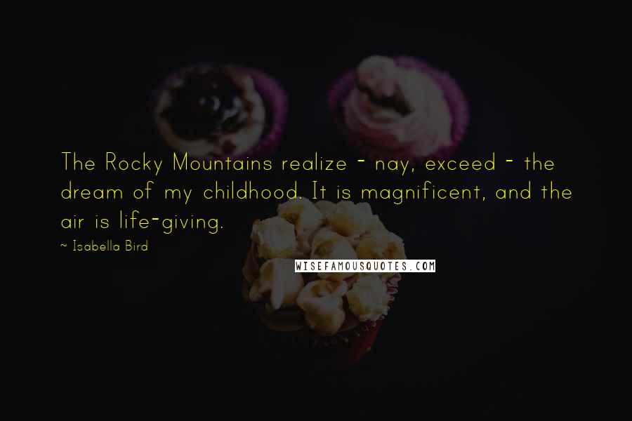 Isabella Bird Quotes: The Rocky Mountains realize - nay, exceed - the dream of my childhood. It is magnificent, and the air is life-giving.