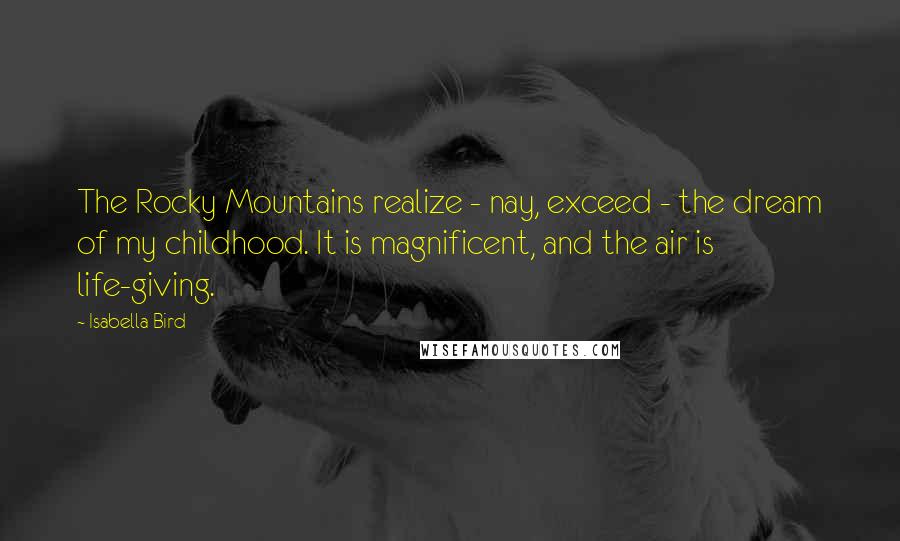 Isabella Bird Quotes: The Rocky Mountains realize - nay, exceed - the dream of my childhood. It is magnificent, and the air is life-giving.