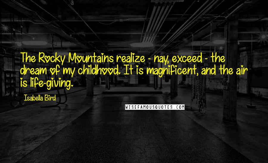 Isabella Bird Quotes: The Rocky Mountains realize - nay, exceed - the dream of my childhood. It is magnificent, and the air is life-giving.