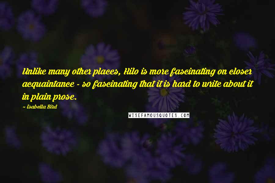 Isabella Bird Quotes: Unlike many other places, Hilo is more fascinating on closer acquaintance - so fascinating that it is hard to write about it in plain prose.