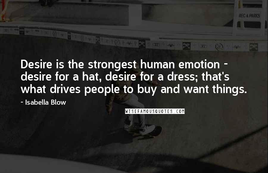 Isabella Blow Quotes: Desire is the strongest human emotion - desire for a hat, desire for a dress; that's what drives people to buy and want things.