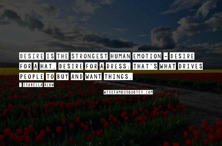 Isabella Blow Quotes: Desire is the strongest human emotion - desire for a hat, desire for a dress; that's what drives people to buy and want things.
