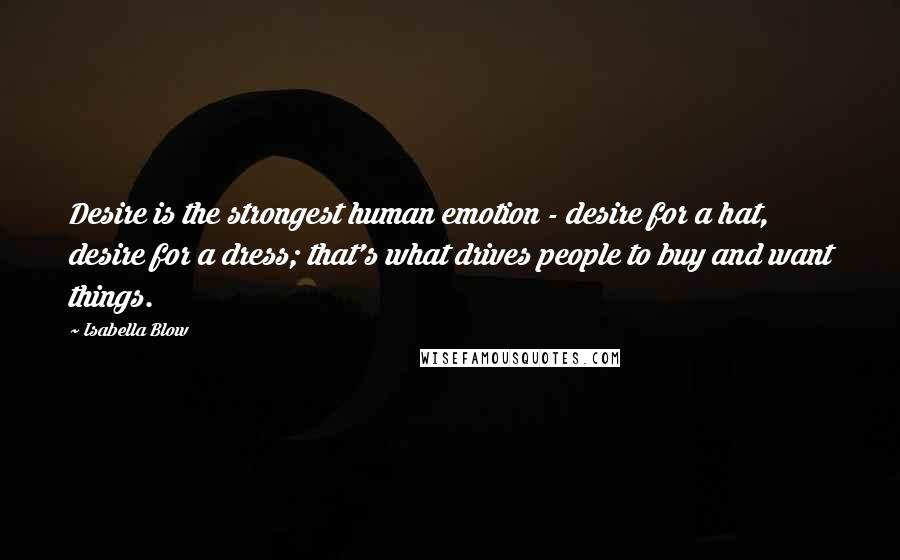 Isabella Blow Quotes: Desire is the strongest human emotion - desire for a hat, desire for a dress; that's what drives people to buy and want things.