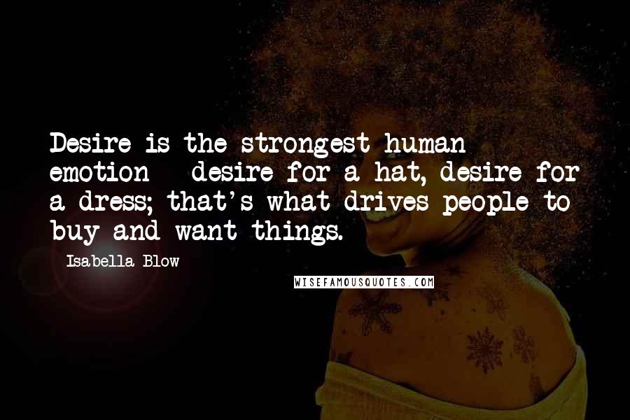 Isabella Blow Quotes: Desire is the strongest human emotion - desire for a hat, desire for a dress; that's what drives people to buy and want things.