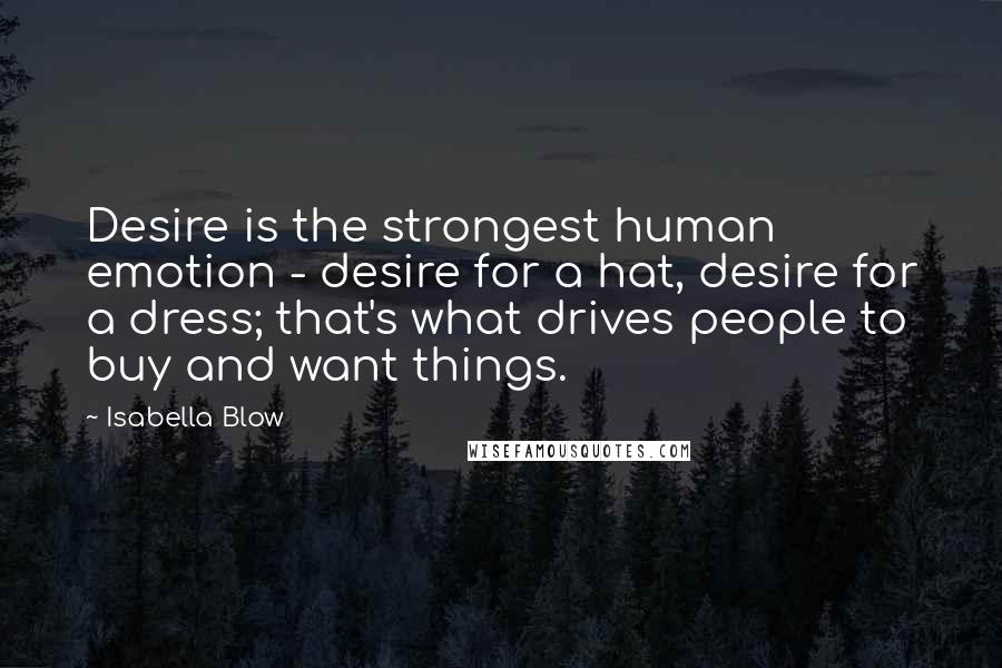 Isabella Blow Quotes: Desire is the strongest human emotion - desire for a hat, desire for a dress; that's what drives people to buy and want things.