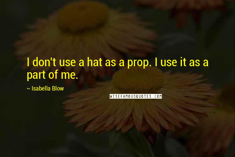 Isabella Blow Quotes: I don't use a hat as a prop. I use it as a part of me.