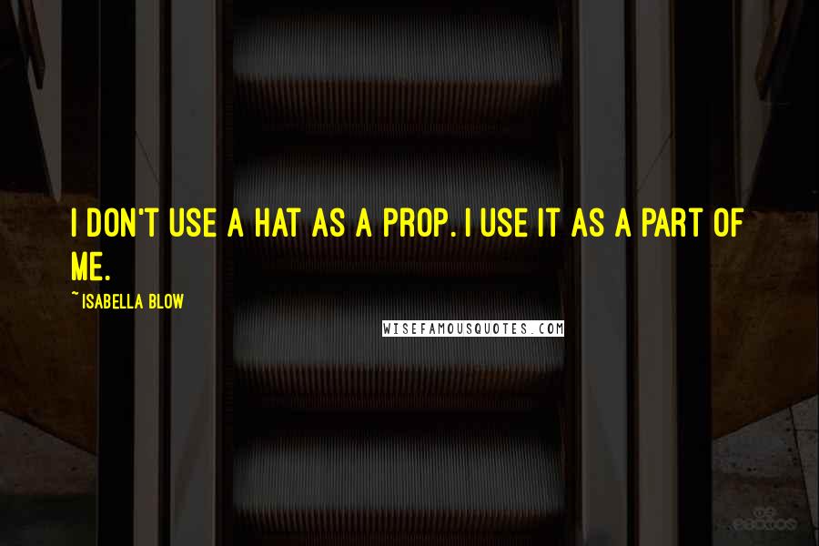 Isabella Blow Quotes: I don't use a hat as a prop. I use it as a part of me.