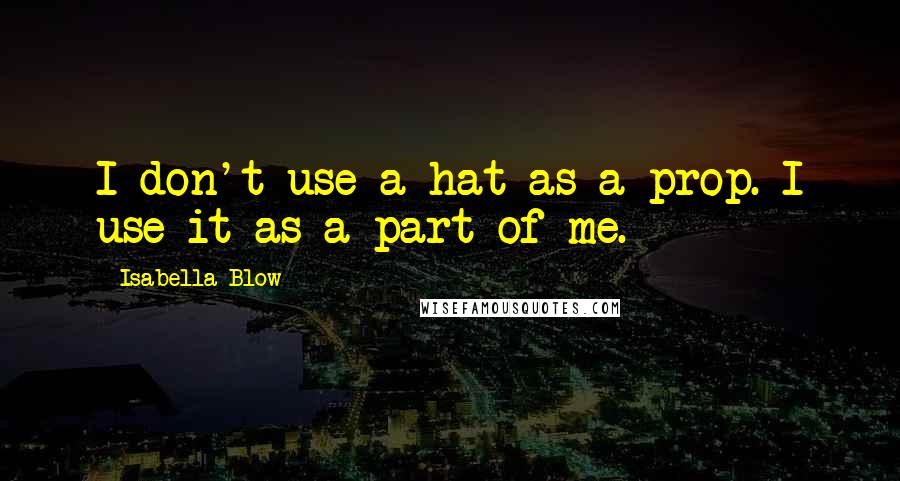 Isabella Blow Quotes: I don't use a hat as a prop. I use it as a part of me.