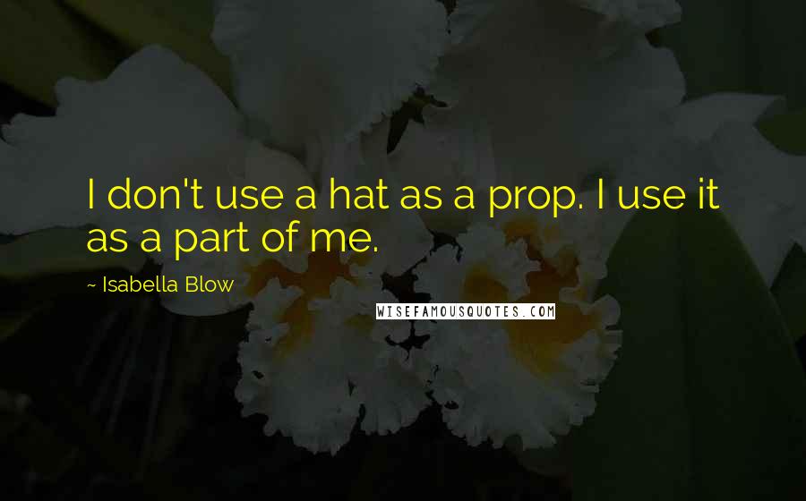 Isabella Blow Quotes: I don't use a hat as a prop. I use it as a part of me.